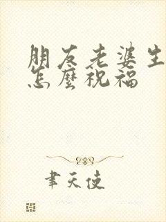 朋友老婆生孩子怎么祝福