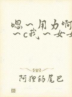 嗯～用力啊～嗯～c我～女女