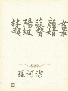 林阳苏颜女神的超级赘婿最新章节一千零八