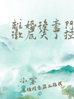 离婚后豪门前夫彻底失了控免费下载