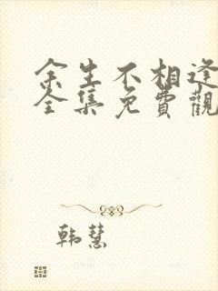 余生不相逢短剧全集免费观看