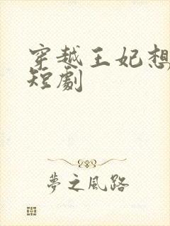 穿越王妃想和离短剧