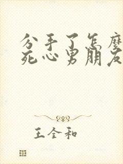 分手了怎么挽回死心男朋友