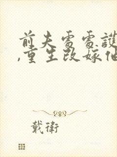 前夫处处护青梅,重生改嫁他急了全文免费