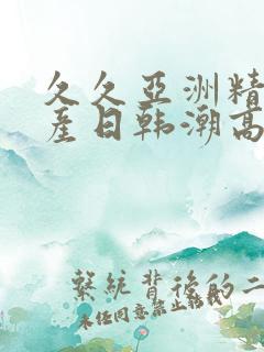 久久亚洲精品国产日韩潮高