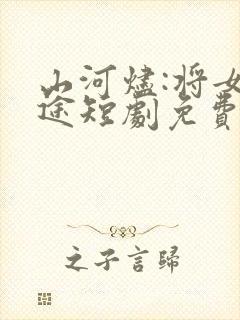 山河烬:将女归途短剧免费观看全集高清