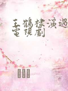 王鹤棣演过哪些电视剧