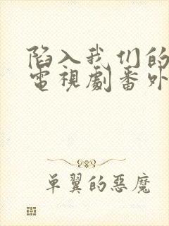 陷入我们的热恋电视剧番外免费观看