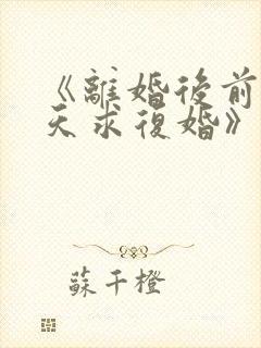 《离婚后前夫天天求复婚》