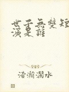 世子无双短剧主演是谁