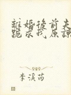 离婚后前夫全家跪求我原谅在线看