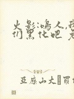 火影:鸣人,我们黑化吧 免费看