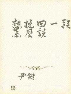 想挽回一段感情怎么说