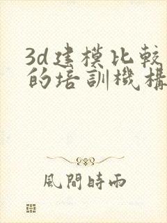 3d建模比较好的培训机构