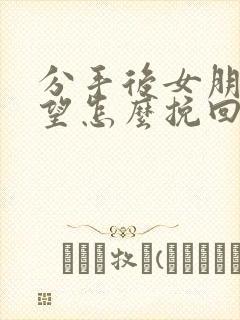 分手后女朋友失望怎么挽回