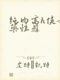 纯肉高h侠女下药性瘾