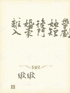 离婚后她带崽嫁入豪门短剧林梦