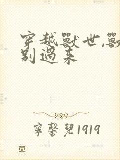 穿越兽世,兽夫别过来