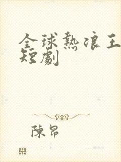 全球热浪王星辰短剧