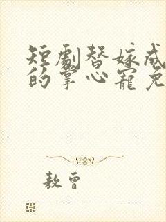 短剧替嫁成大佬的掌心宠免费观看