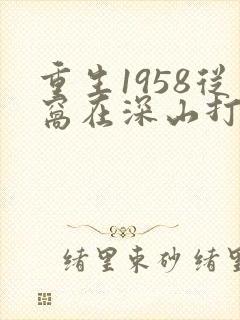 重生1958从窝在深山打猎开始免费阅读