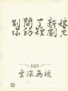 别闹了新娘不是你的短剧免费观看