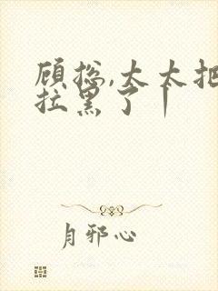 顾总,太太把你拉黑了丨