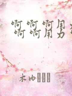 啊 啊 啊用力 啊 啊用力 啊 男男