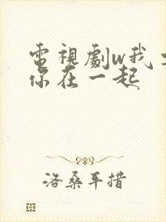 电视剧w我要和你在一起