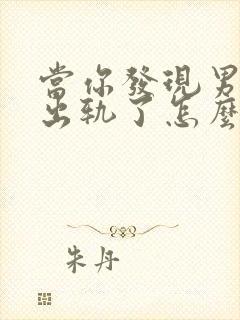 当你发现男朋友出轨了怎么办