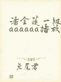 潘金莲一级淫片aaaaaa播放1