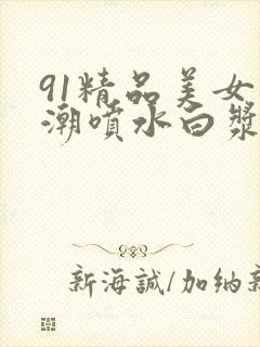 91精品美女高潮喷水白浆