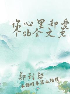 你心里却爱着一个sb全文免费阅读