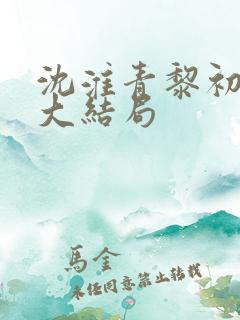 沈淮青黎初短剧大结局