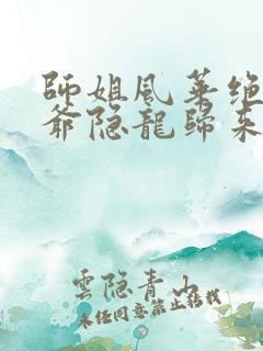师姐风华绝代少爷隐龙归来短剧免费