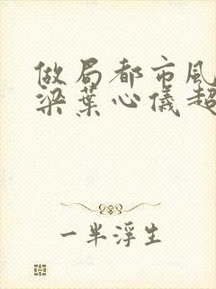 做局都市风云乔梁叶心仪超前更新