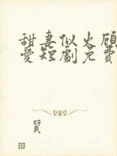 甜妻似火顾总超爱短剧免费观看全集