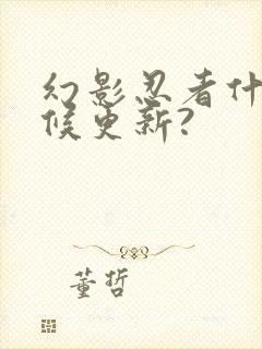 幻影忍者什么时候更新?