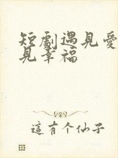 短剧遇见爱,遇见幸福