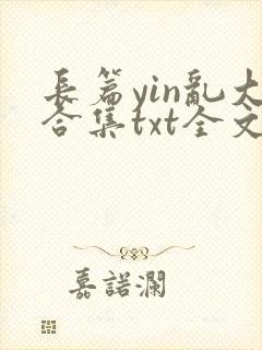 长篇yin乱大合集txt全文下载