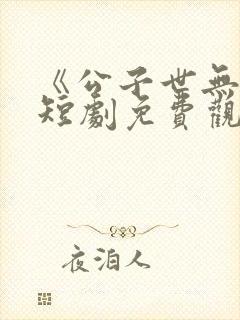 《公子世无双》短剧免费观看