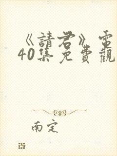 《请君》电视剧40集免费观看