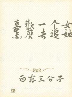 喜欢一个女生该怎么去追她