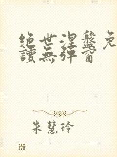 绝世涅盘免费阅读无弹窗