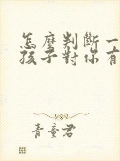 怎么判断一个女孩子对你有好感