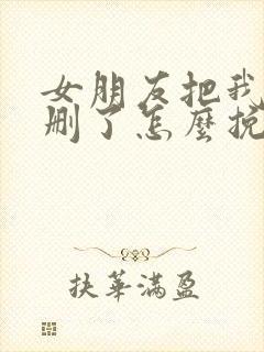 女朋友把我微信删了怎么挽回