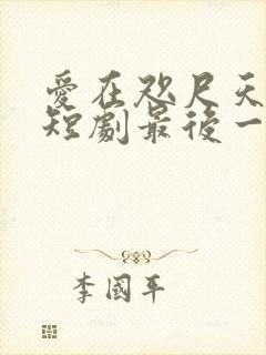 爱在咫尺天涯时短剧最后一集