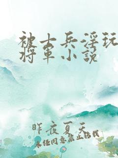 被士兵淫玩的女将军小说