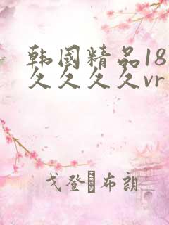韩国精品18久久久久久vr