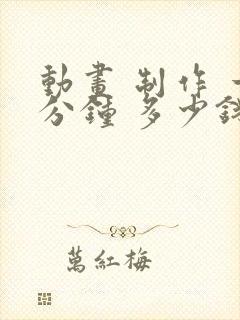 动画 制作 一分钟 多少钱